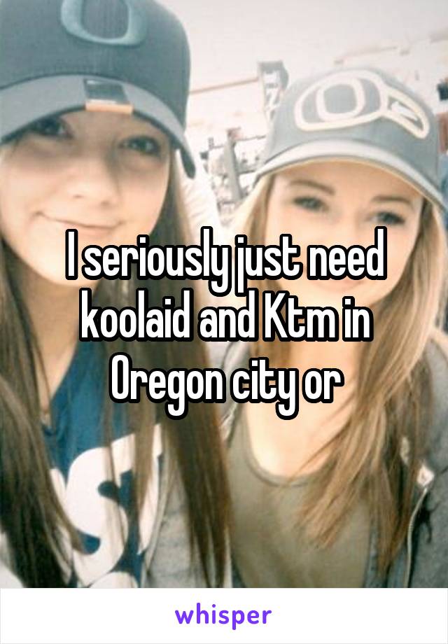 I seriously just need koolaid and Ktm in Oregon city or