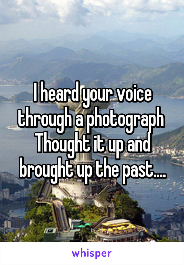 I heard your voice through a photograph 
Thought it up and brought up the past....