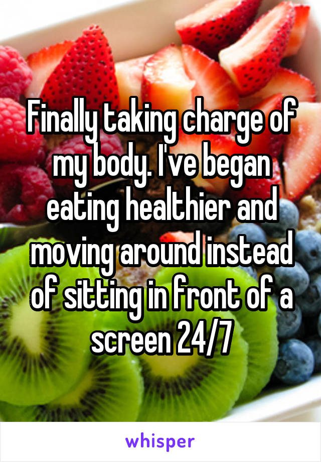 Finally taking charge of my body. I've began eating healthier and moving around instead of sitting in front of a screen 24/7