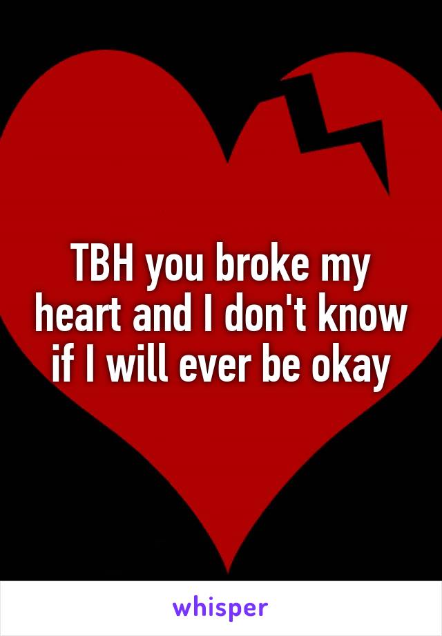 TBH you broke my heart and I don't know if I will ever be okay