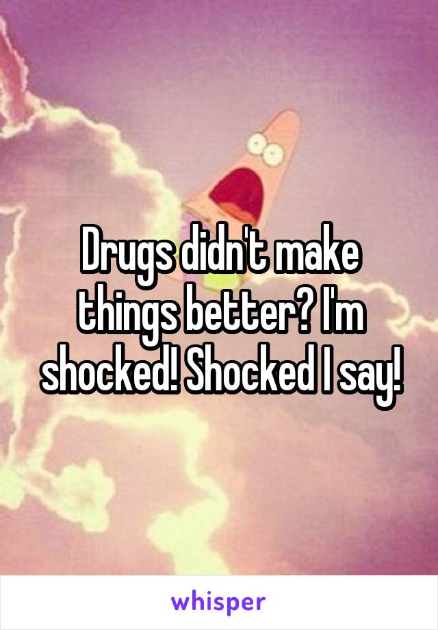 Drugs didn't make things better? I'm shocked! Shocked I say!