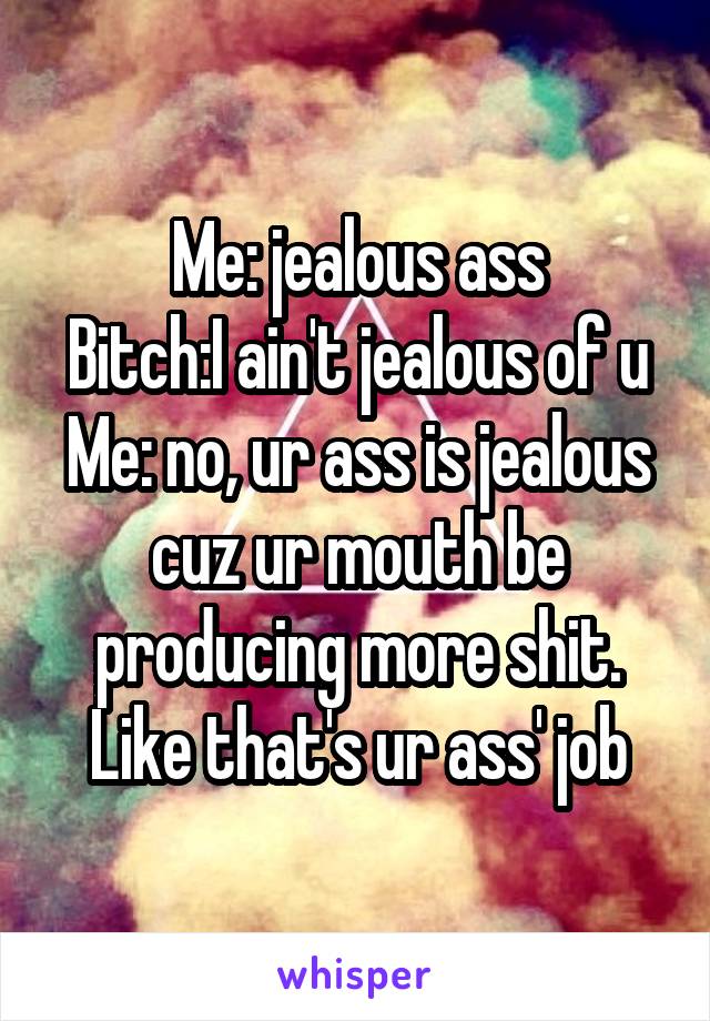 Me: jealous ass
Bitch:I ain't jealous of u
Me: no, ur ass is jealous cuz ur mouth be producing more shit.
Like that's ur ass' job