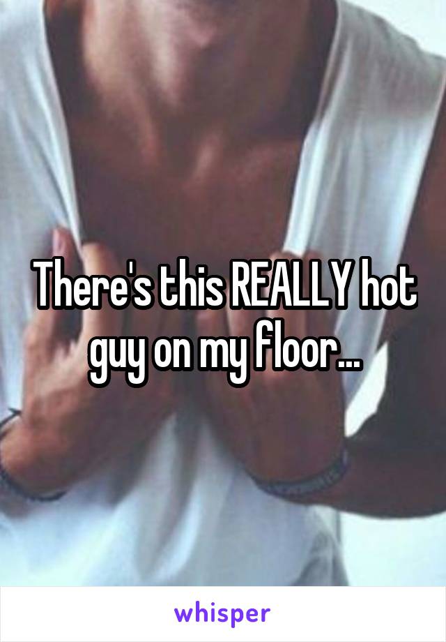 There's this REALLY hot guy on my floor...