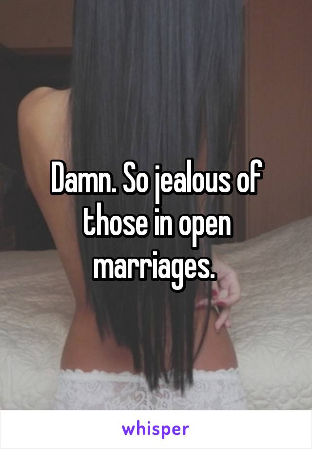 Damn. So jealous of those in open marriages. 