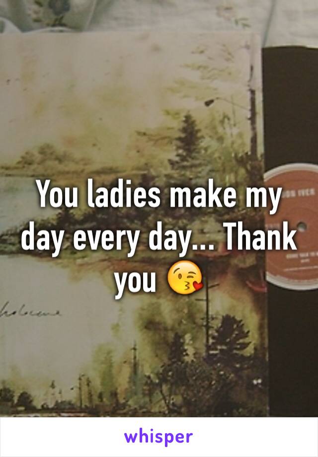 You ladies make my day every day... Thank you 😘