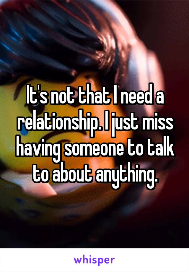 It's not that I need a relationship. I just miss having someone to talk to about anything.