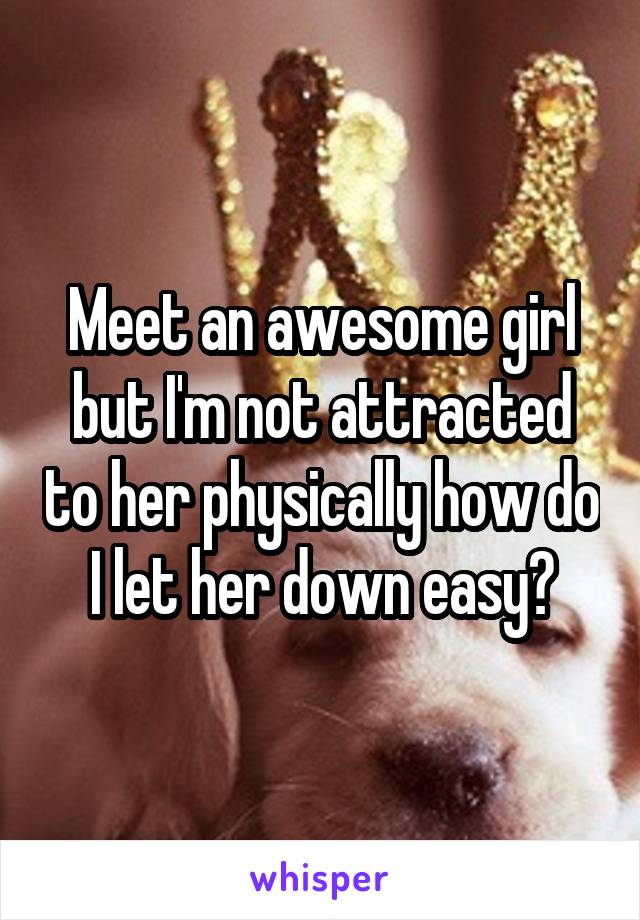 Meet an awesome girl but I'm not attracted to her physically how do I let her down easy?