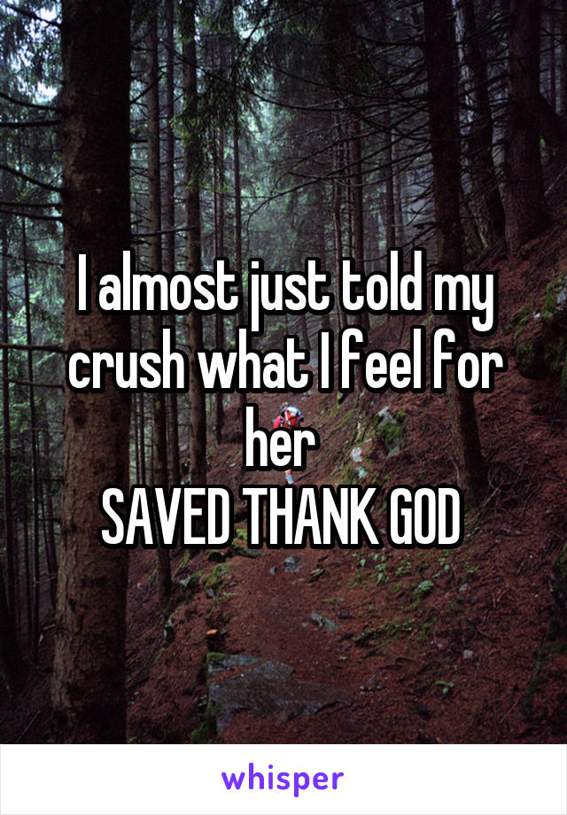 I almost just told my crush what I feel for her 
SAVED THANK GOD 