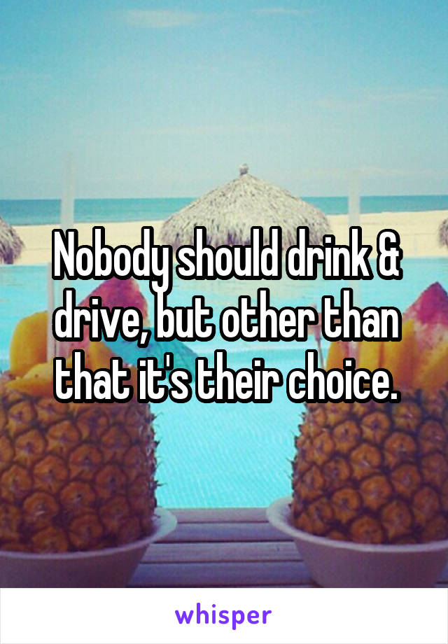 Nobody should drink & drive, but other than that it's their choice.