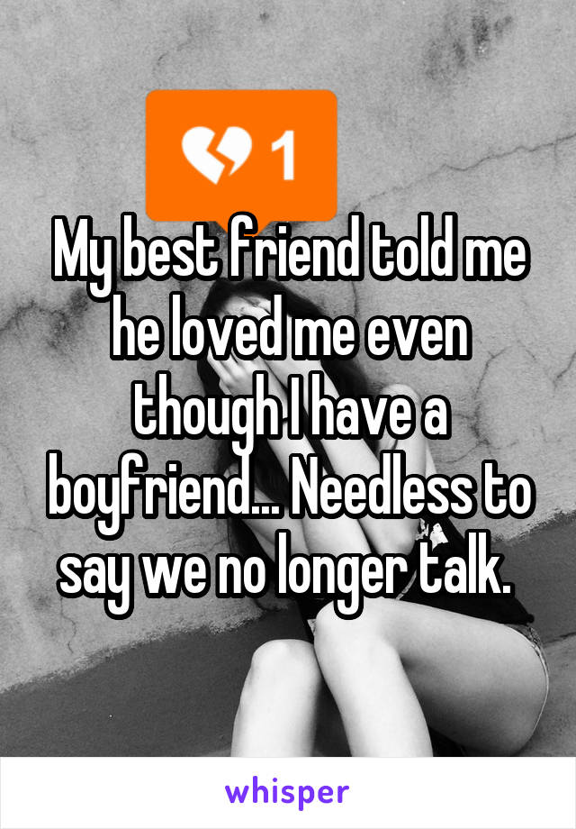 My best friend told me he loved me even though I have a boyfriend... Needless to say we no longer talk. 