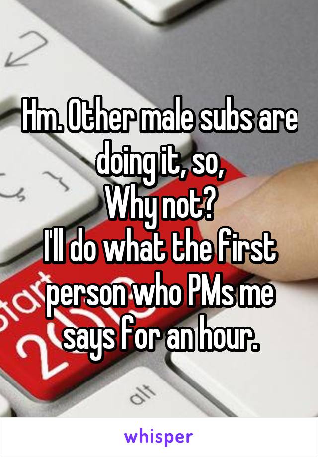 Hm. Other male subs are doing it, so,
Why not?
I'll do what the first person who PMs me says for an hour.