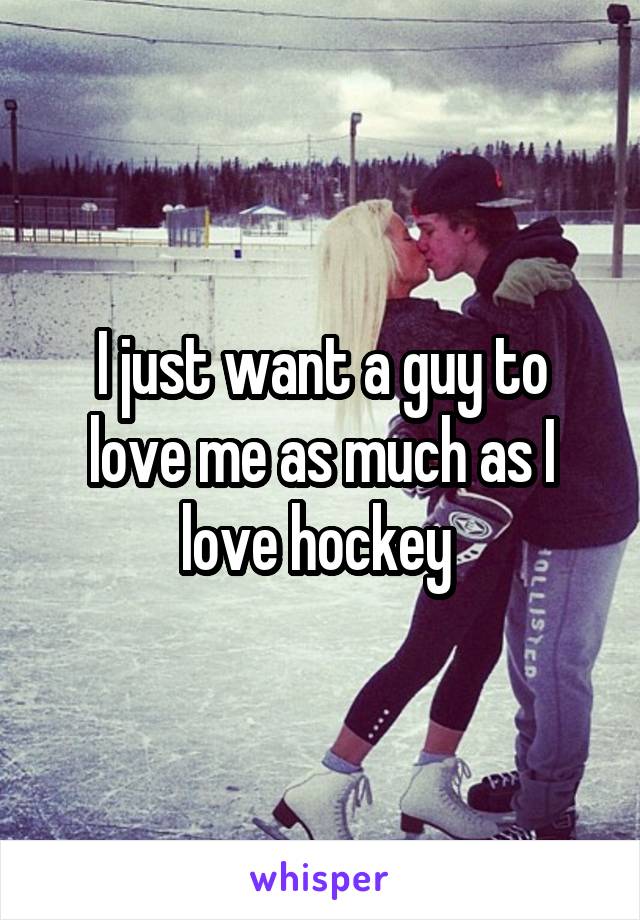 I just want a guy to love me as much as I love hockey 