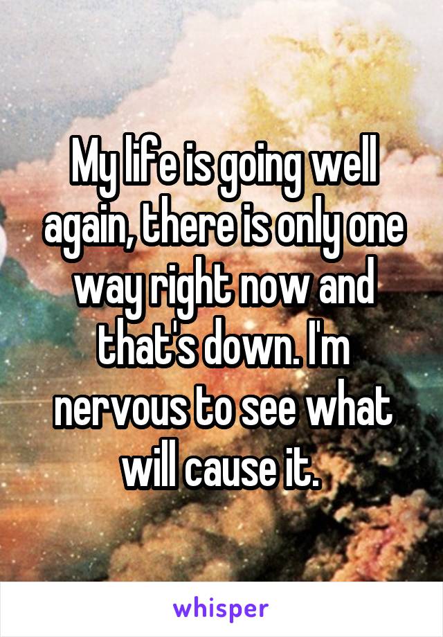 My life is going well again, there is only one way right now and that's down. I'm nervous to see what will cause it. 