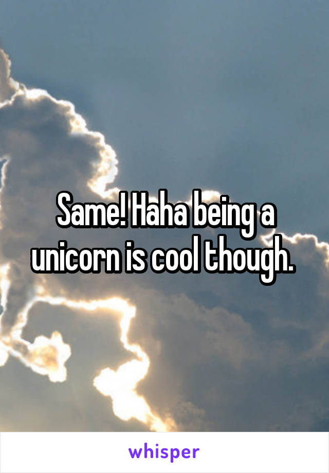 Same! Haha being a unicorn is cool though. 
