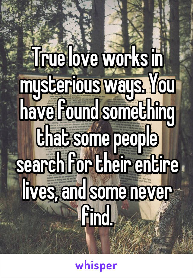 True love works in mysterious ways. You have found something that some people search for their entire lives, and some never find.