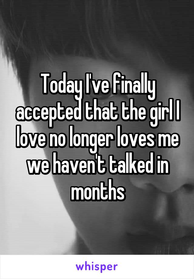 Today I've finally accepted that the girl I love no longer loves me we haven't talked in months