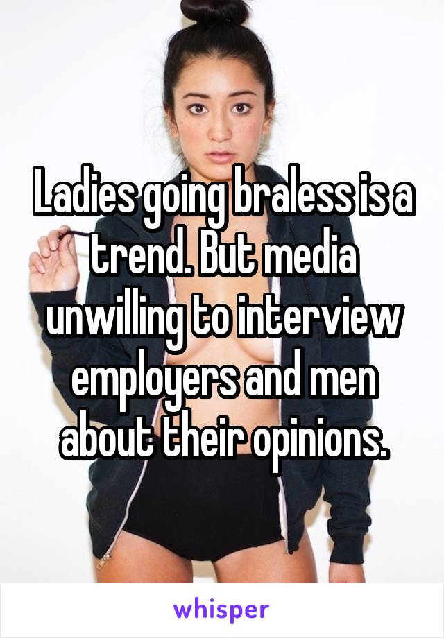 Ladies going braless is a trend. But media unwilling to interview employers and men about their opinions.