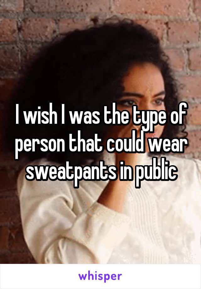 I wish I was the type of person that could wear sweatpants in public