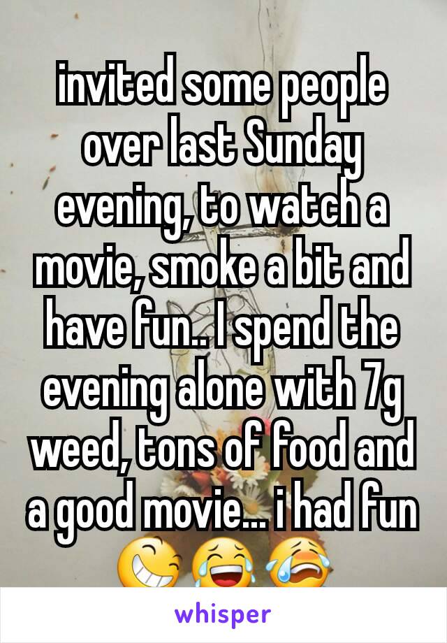 invited some people over last Sunday evening, to watch a movie, smoke a bit and have fun.. I spend the evening alone with 7g weed, tons of food and a good movie... i had fun 😆😂😭