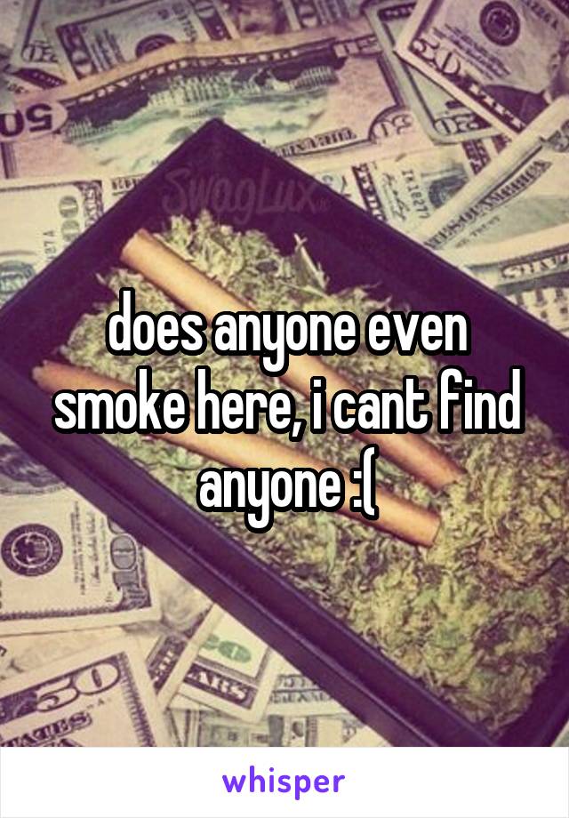 does anyone even smoke here, i cant find anyone :(