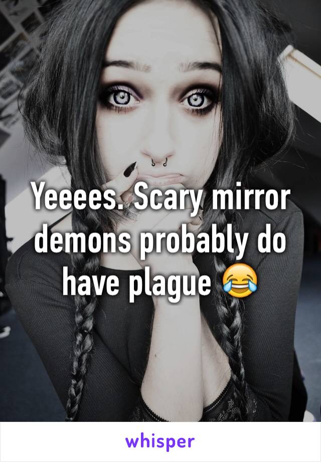 Yeeees. Scary mirror demons probably do have plague 😂