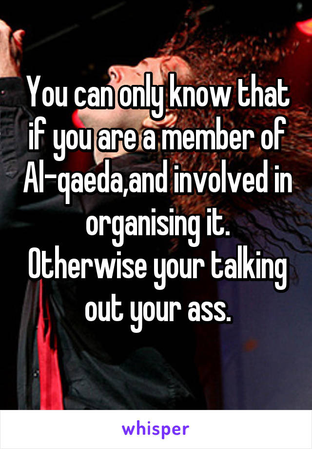 You can only know that if you are a member of Al-qaeda,and involved in organising it.
Otherwise your talking out your ass.
