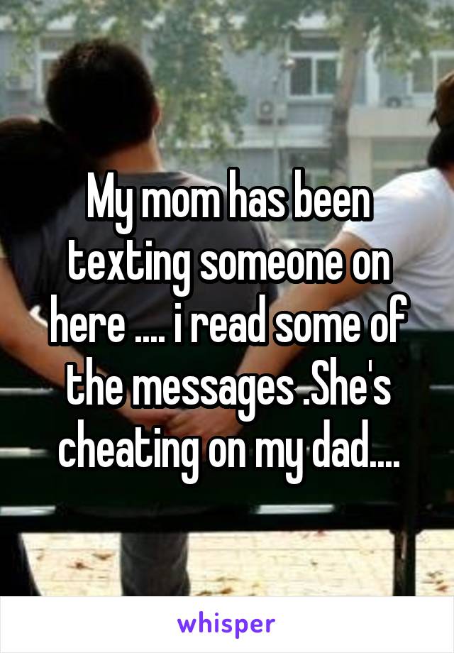 My mom has been texting someone on here .... i read some of the messages .She's cheating on my dad....