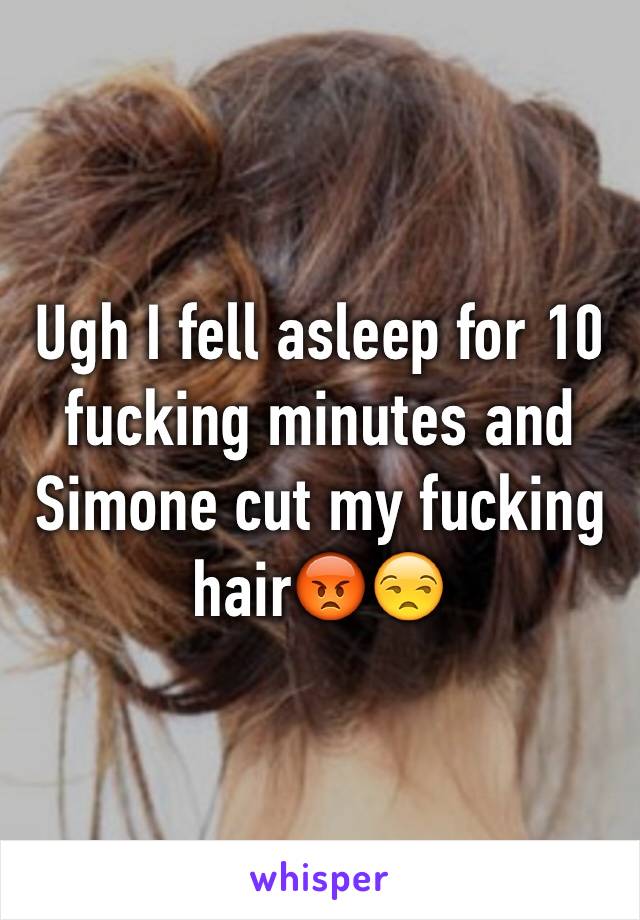 Ugh I fell asleep for 10 fucking minutes and Simone cut my fucking hair😡😒