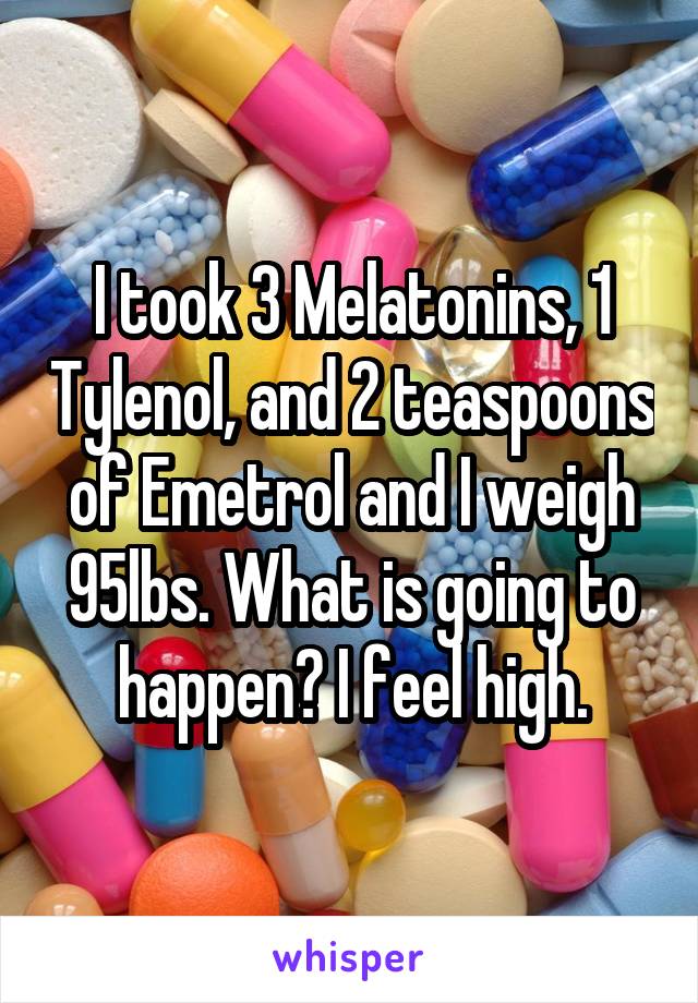 I took 3 Melatonins, 1 Tylenol, and 2 teaspoons of Emetrol and I weigh 95lbs. What is going to happen? I feel high.