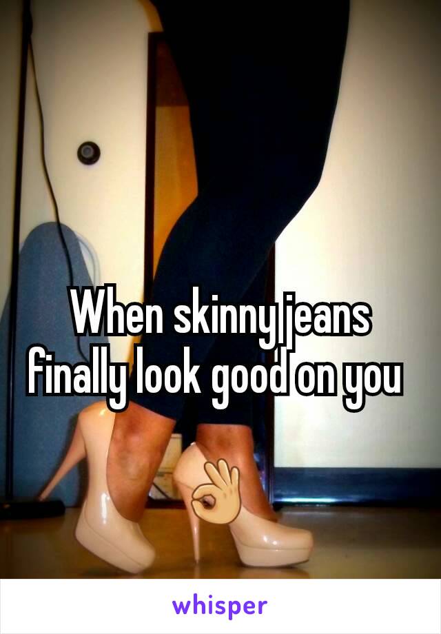 When skinny jeans finally look good on you 

👌 