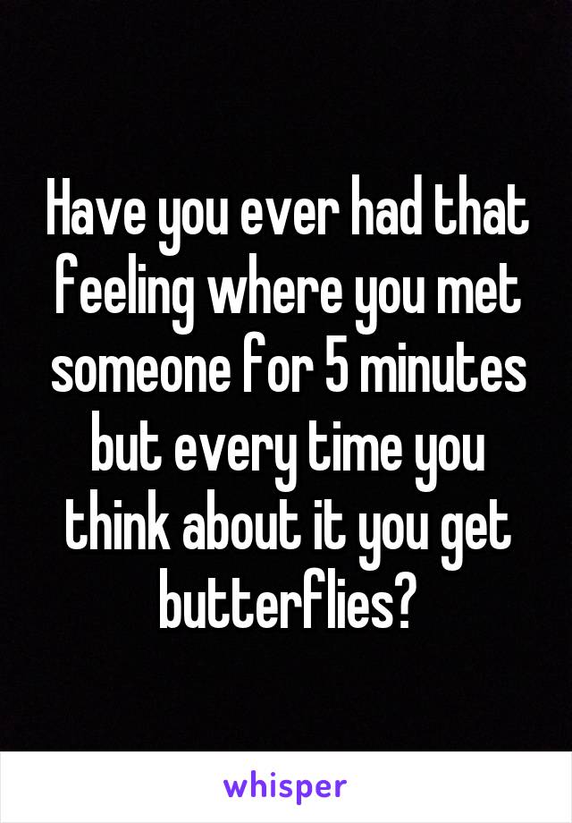 Have you ever had that feeling where you met someone for 5 minutes but every time you think about it you get butterflies?