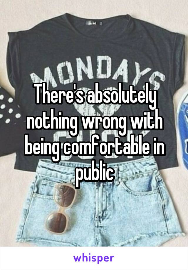 There's absolutely nothing wrong with being comfortable in public