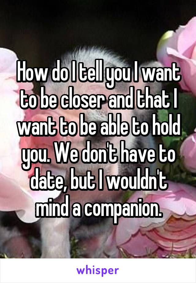 How do I tell you I want to be closer and that I want to be able to hold you. We don't have to date, but I wouldn't mind a companion.