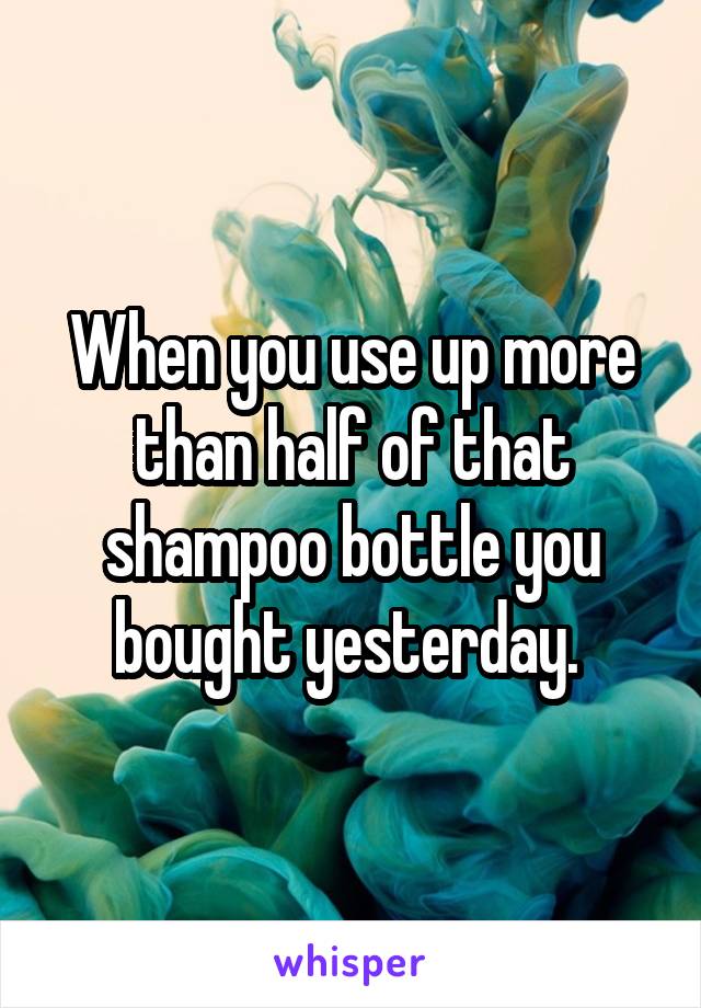 When you use up more than half of that shampoo bottle you bought yesterday. 