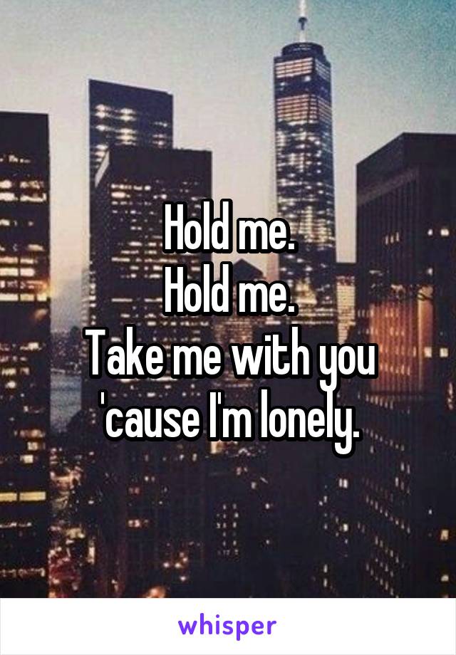 Hold me.
Hold me.
Take me with you 'cause I'm lonely.