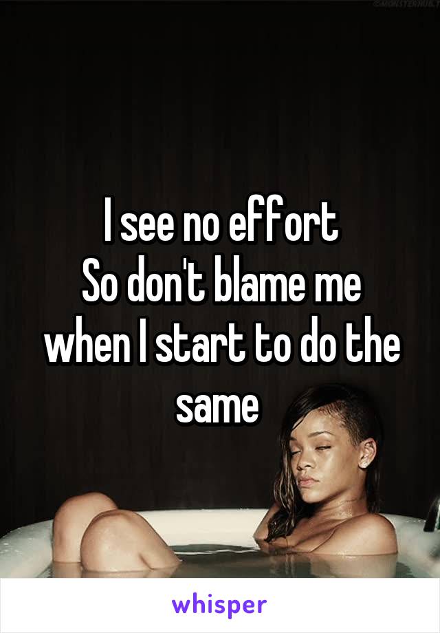 I see no effort
So don't blame me when I start to do the same 