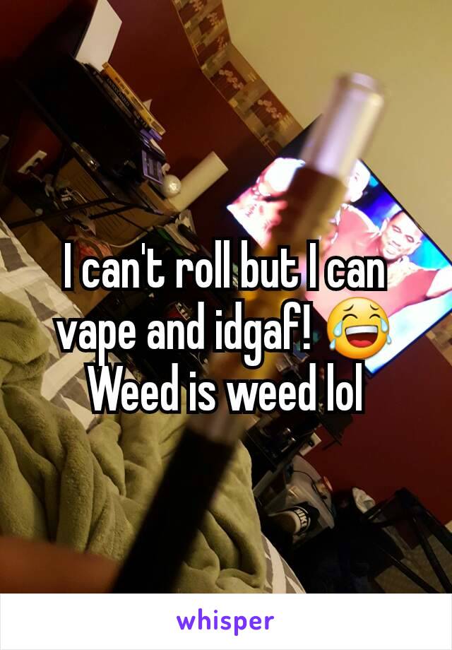 I can't roll but I can vape and idgaf! 😂
Weed is weed lol