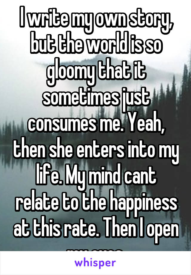 I write my own story, but the world is so gloomy that it sometimes just consumes me. Yeah, then she enters into my life. My mind cant relate to the happiness at this rate. Then I open my eyes.