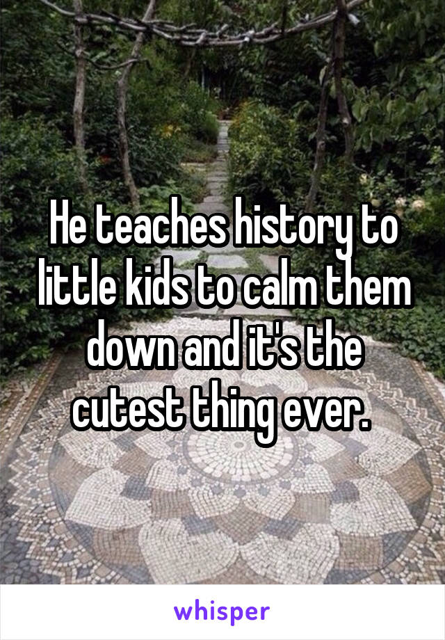 He teaches history to little kids to calm them down and it's the cutest thing ever. 