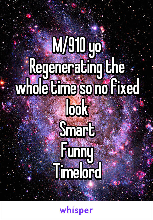 M/910 yo
Regenerating the whole time so no fixed look
Smart
Funny
Timelord