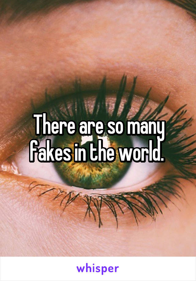 There are so many fakes in the world. 