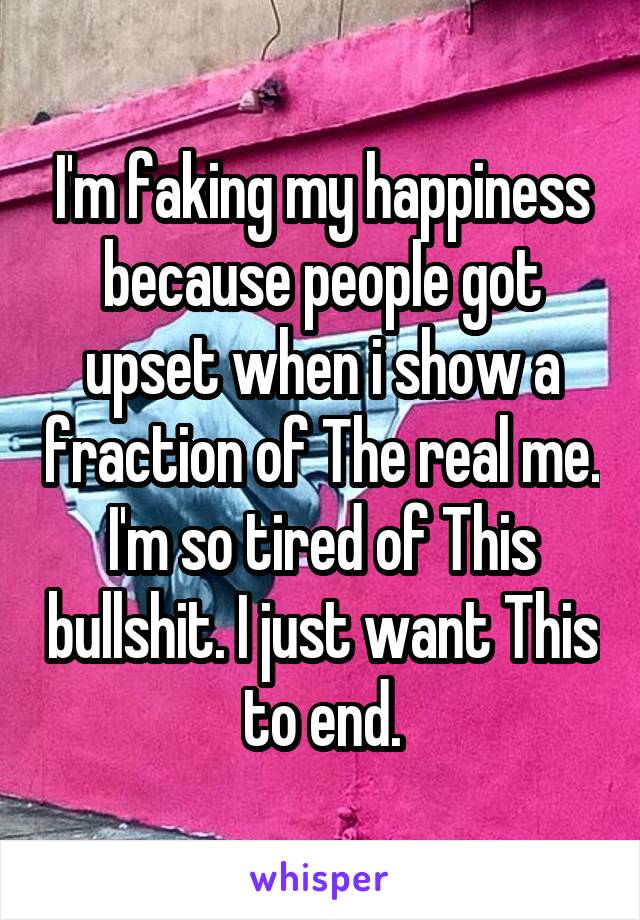 I'm faking my happiness because people got upset when i show a fraction of The real me. I'm so tired of This bullshit. I just want This to end.