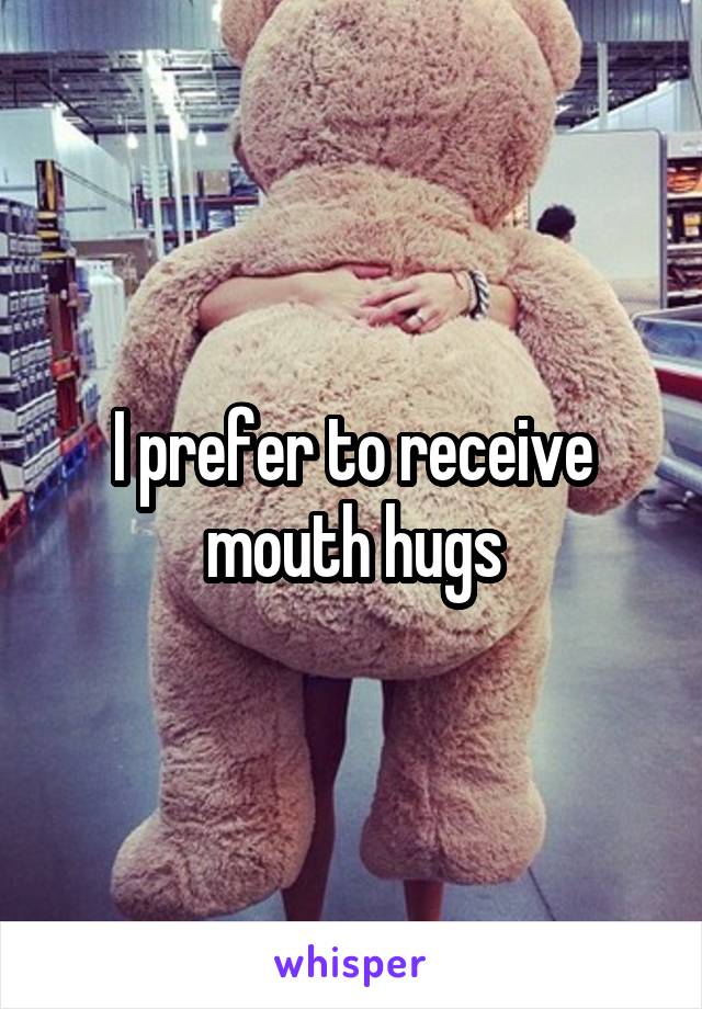 I prefer to receive mouth hugs