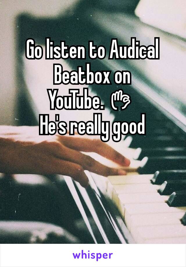 Go listen to Audical Beatbox on YouTube.👌
He's really good