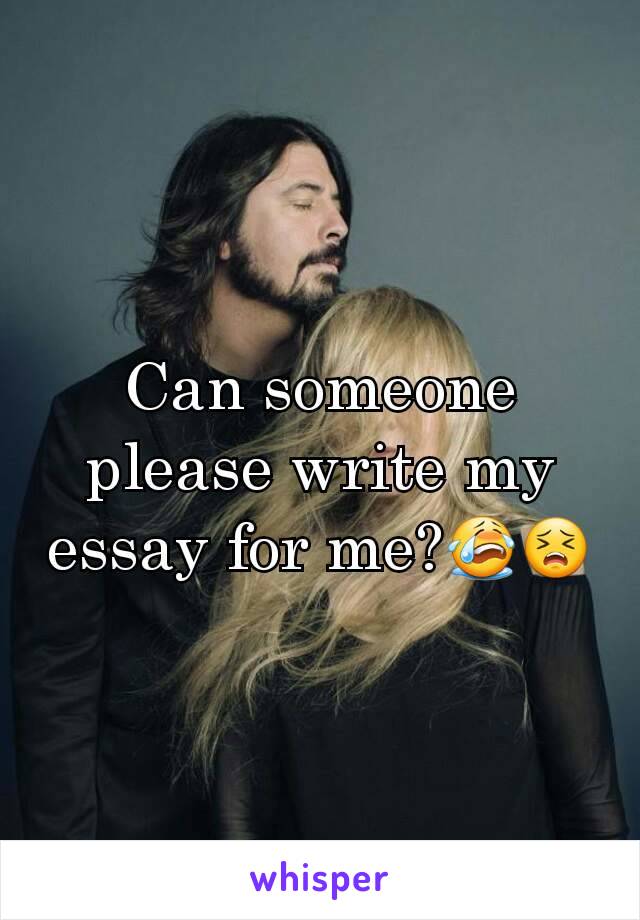 Can someone please write my essay for me?😭😣