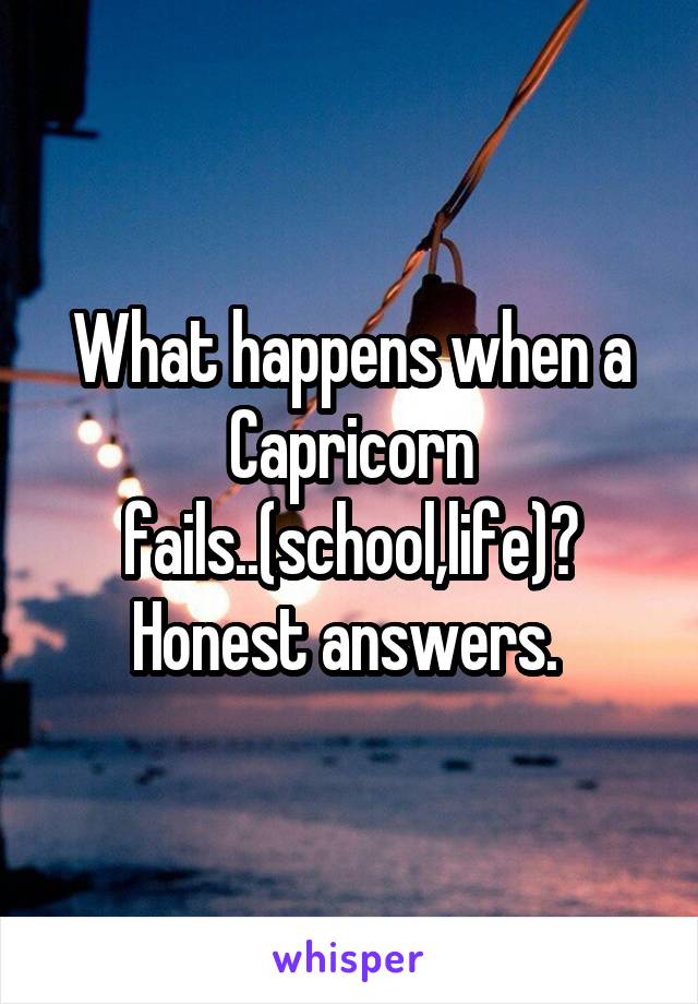 What happens when a Capricorn fails..(school,life)? Honest answers. 