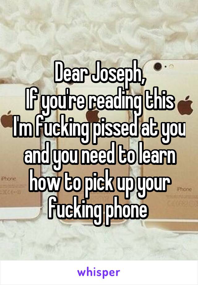 Dear Joseph,
If you're reading this I'm fucking pissed at you and you need to learn how to pick up your fucking phone 