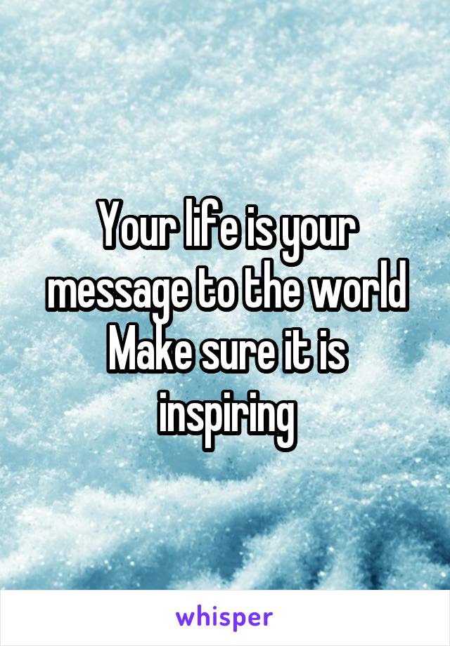 Your life is your message to the world
Make sure it is inspiring