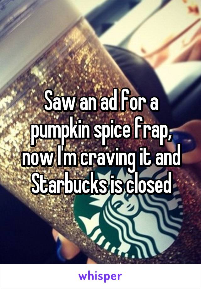 Saw an ad for a pumpkin spice frap, now I'm craving it and Starbucks is closed