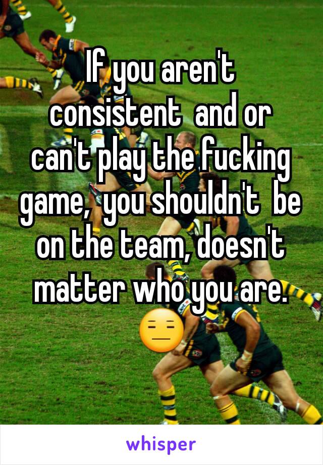 If you aren't consistent  and or can't play the fucking game,  you shouldn't  be on the team, doesn't matter who you are.😑